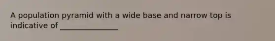 A population pyramid with a wide base and narrow top is indicative of _______________
