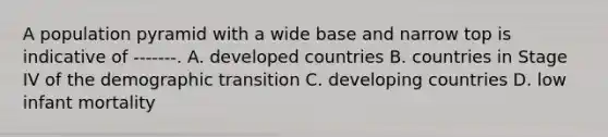 A population pyramid with a wide base and narrow top is indicative of -------. A. developed countries B. countries in Stage IV of the demographic transition C. developing countries D. low infant mortality