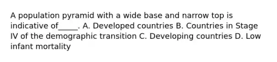 A population pyramid with a wide base and narrow top is indicative of_____. A. Developed countries B. Countries in Stage IV of the demographic transition C. Developing countries D. Low infant mortality