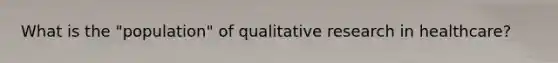 What is the "population" of qualitative research in healthcare?