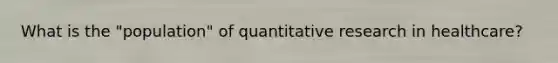 What is the "population" of quantitative research in healthcare?