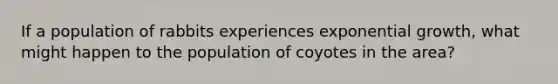 If a population of rabbits experiences exponential growth, what might happen to the population of coyotes in the area?