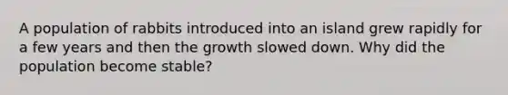 A population of rabbits introduced into an island grew rapidly for a few years and then the growth slowed down. Why did the population become stable?