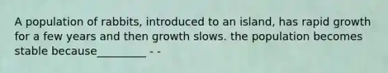 A population of rabbits, introduced to an island, has rapid growth for a few years and then growth slows. the population becomes stable because_________ - -