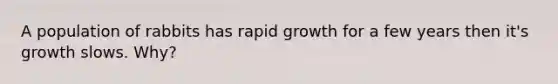 A population of rabbits has rapid growth for a few years then it's growth slows. Why?