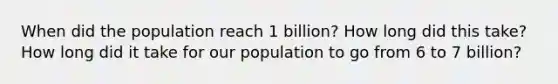 When did the population reach 1 billion? How long did this take? How long did it take for our population to go from 6 to 7 billion?