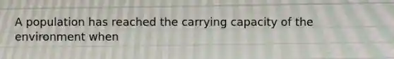 A population has reached the carrying capacity of the environment when