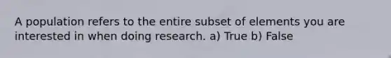 A population refers to the entire subset of elements you are interested in when doing research. a) True b) False