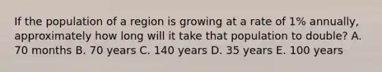 If the population of a region is growing at a rate of 1% annually, approximately how long will it take that population to double? A. 70 months B. 70 years C. 140 years D. 35 years E. 100 years