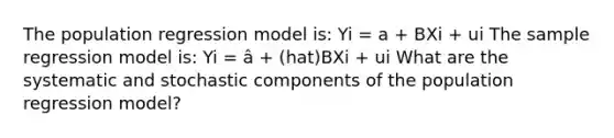 The population regression model is: Yi = a + BXi + ui The sample regression model is: Yi = â + (hat)BXi + ui What are the systematic and stochastic components of the population regression model?