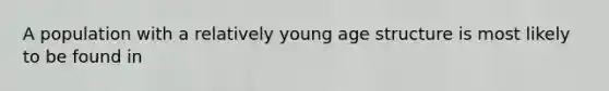 A population with a relatively young age structure is most likely to be found in