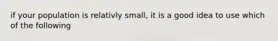 if your population is relativly small, it is a good idea to use which of the following