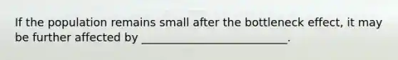 If the population remains small after the bottleneck effect, it may be further affected by __________________________.