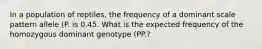 In a population of reptiles, the frequency of a dominant scale pattern allele (P. is 0.45. What is the expected frequency of the homozygous dominant genotype (PP.?