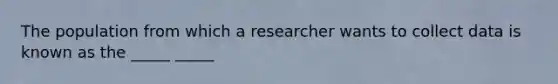 The population from which a researcher wants to collect data is known as the _____ _____