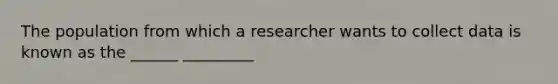 The population from which a researcher wants to collect data is known as the ______ _________