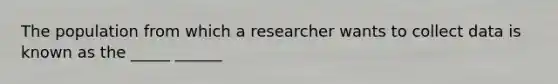 The population from which a researcher wants to collect data is known as the _____ ______