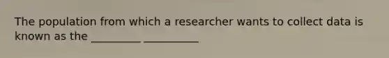 The population from which a researcher wants to collect data is known as the _________ __________