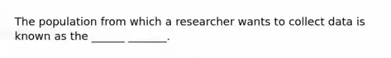 The population from which a researcher wants to collect data is known as the ______ _______.