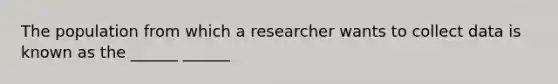 The population from which a researcher wants to collect data is known as the ______ ______