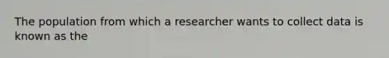 The population from which a researcher wants to collect data is known as the