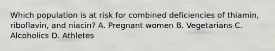 Which population is at risk for combined deficiencies of thiamin, riboflavin, and niacin? A. Pregnant women B. Vegetarians C. Alcoholics D. Athletes