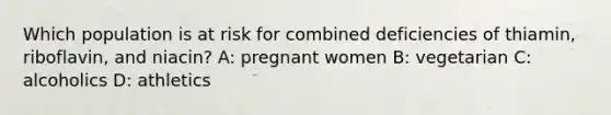 Which population is at risk for combined deficiencies of thiamin, riboflavin, and niacin? A: pregnant women B: vegetarian C: alcoholics D: athletics