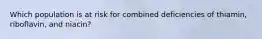 Which population is at risk for combined deficiencies of thiamin, riboflavin, and niacin?