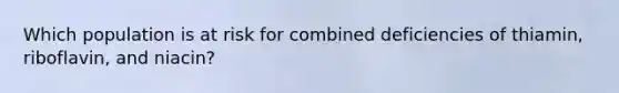 Which population is at risk for combined deficiencies of thiamin, riboflavin, and niacin?
