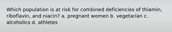 Which population is at risk for combined deficiencies of thiamin, riboflavin, and niacin? a. pregnant women b. vegetarian c. alcoholics d. athletes