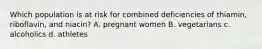 Which population is at risk for combined deficiencies of thiamin, riboflavin, and niacin? A. pregnant women B. vegetarians c. alcoholics d. athletes