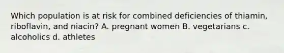 Which population is at risk for combined deficiencies of thiamin, riboflavin, and niacin? A. pregnant women B. vegetarians c. alcoholics d. athletes