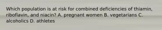 Which population is at risk for combined deficiencies of thiamin, riboflavin, and niacin? A. pregnant women B. vegetarians C. alcoholics D. athletes