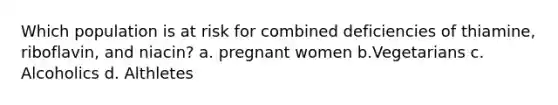 Which population is at risk for combined deficiencies of thiamine, riboflavin, and niacin? a. pregnant women b.Vegetarians c. Alcoholics d. Althletes