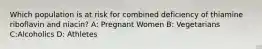 Which population is at risk for combined deficiency of thiamine riboflavin and niacin? A: Pregnant Women B: Vegetarians C:Alcoholics D: Athletes