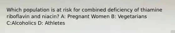 Which population is at risk for combined deficiency of thiamine riboflavin and niacin? A: Pregnant Women B: Vegetarians C:Alcoholics D: Athletes