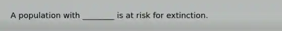 A population with ________ is at risk for extinction.
