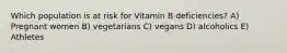 Which population is at risk for Vitamin B deficiencies? A) Pregnant women B) vegetarians C) vegans D) alcoholics E) Athletes