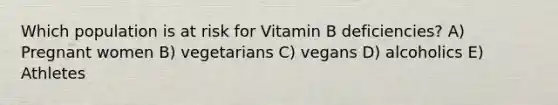 Which population is at risk for Vitamin B deficiencies? A) Pregnant women B) vegetarians C) vegans D) alcoholics E) Athletes