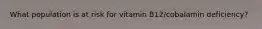 What population is at risk for vitamin B12/cobalamin deficiency?