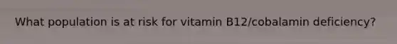 What population is at risk for vitamin B12/cobalamin deficiency?