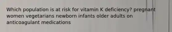 Which population is at risk for vitamin K deficiency? pregnant women vegetarians newborn infants older adults on anticoagulant medications