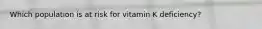 Which population is at risk for vitamin K deficiency?