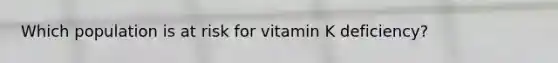 Which population is at risk for vitamin K deficiency?