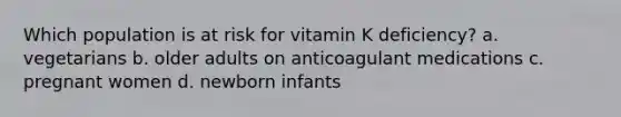 Which population is at risk for vitamin K deficiency? a. vegetarians b. older adults on anticoagulant medications c. pregnant women d. newborn infants