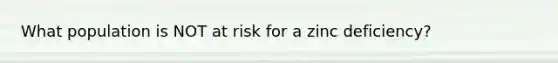 What population is NOT at risk for a zinc deficiency?