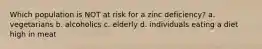 Which population is NOT at risk for a zinc deficiency? a. vegetarians b. alcoholics c. elderly d. individuals eating a diet high in meat