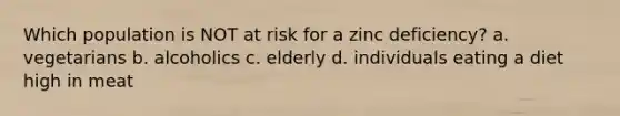 Which population is NOT at risk for a zinc deficiency? a. vegetarians b. alcoholics c. elderly d. individuals eating a diet high in meat