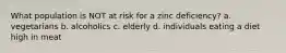 What population is NOT at risk for a zinc deficiency? a. vegetarians b. alcoholics c. elderly d. individuals eating a diet high in meat