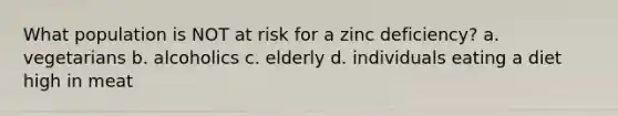 What population is NOT at risk for a zinc deficiency? a. vegetarians b. alcoholics c. elderly d. individuals eating a diet high in meat